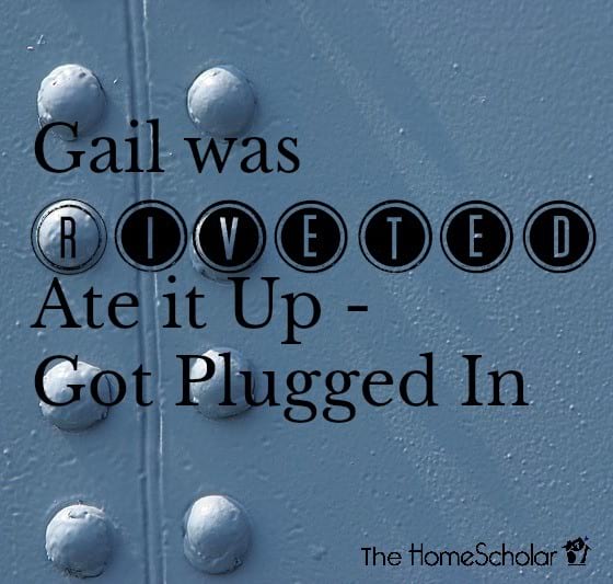 Gail was Riveted - Ate it Up - Got Plugged In